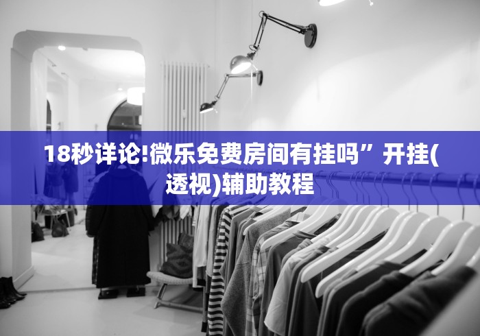 18秒详论!微乐免费房间有挂吗”开挂(透视)辅助教程 18秒详论!微乐免费房间有挂吗”开挂(透视)辅助教程