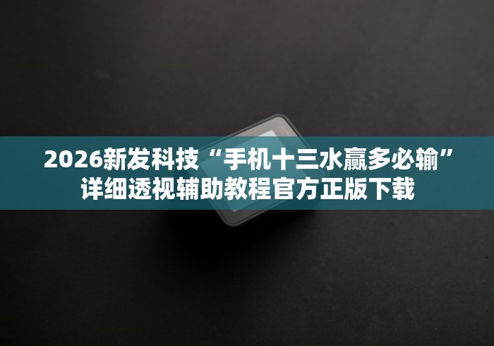 2026新发科技“手机十三水赢多必输”详细透视辅助教程官方正版下载