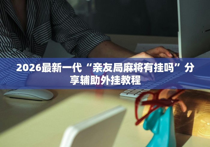 2026最新一代“亲友局麻将有挂吗”分享辅助外挂教程