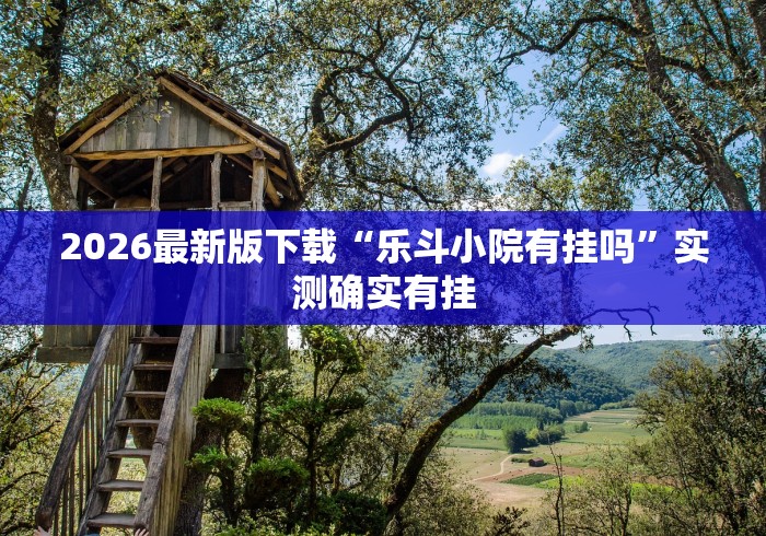 2026最新版下载“乐斗小院有挂吗”实测确实有挂