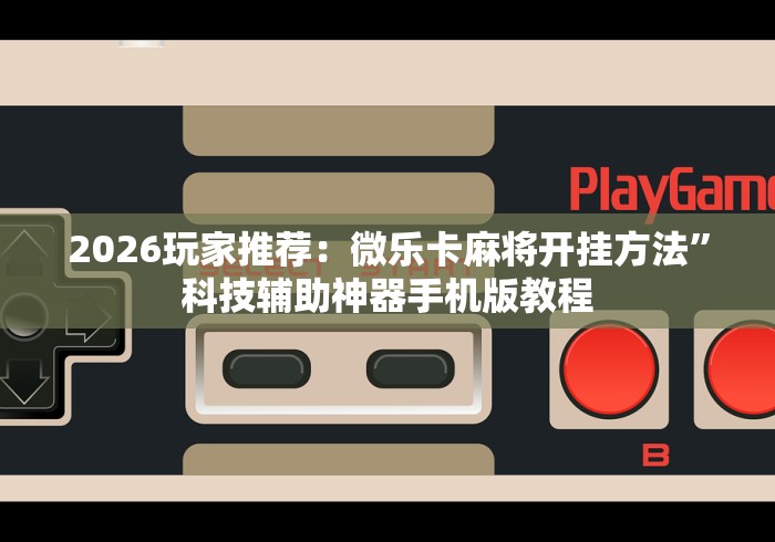 2026玩家推荐：微乐卡麻将开挂方法”科技辅助神器手机版教程