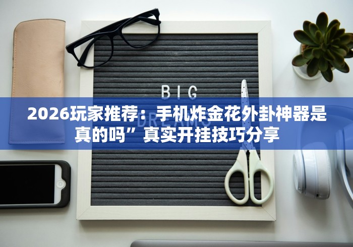 2026玩家推荐：手机炸金花外卦神器是真的吗”真实开挂技巧分享