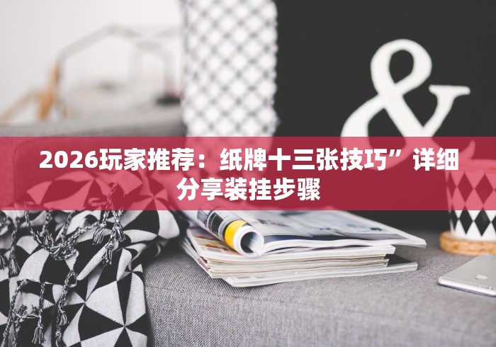 2026玩家推荐：纸牌十三张技巧”详细分享装挂步骤