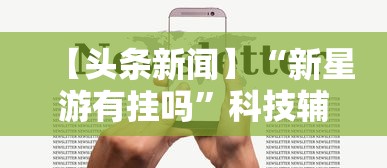 【头条新闻】“新星游有挂吗”科技辅助神器手机