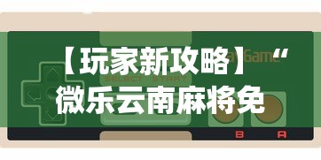 【玩家新攻略】“微乐云南麻将免费开挂手机版”(曝光透视必备猫腻)