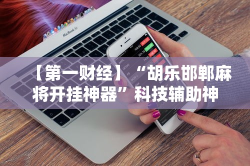 【第一财经】“胡乐邯郸麻将开挂神器”科技辅助神器手机版
