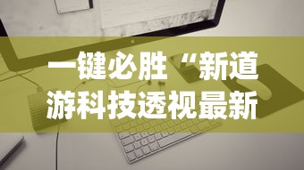 一键必胜“新道游科技透视最新版本更新内容分享方法”(透视)其实确实有挂