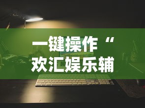 一键操作“欢汇娱乐辅助器”开挂辅助详细步骤
