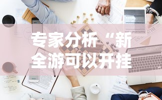 专家分析“新全游可以开挂吗	”附开挂脚本详细步骤