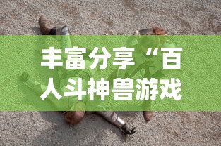 丰富分享“百人斗神兽游戏规律[玩家必赢神器]