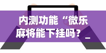内测功能“微乐麻将能下挂吗?_游戏_玩家_工具 内测功能“微乐麻将能下挂吗?_游戏_玩家_工具