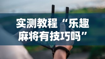 实测教程“乐趣麻将有技巧吗”科技辅助神器手机