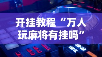 开挂教程“万人玩麻将有挂吗”辅助透视教程